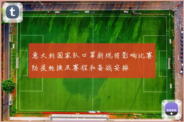 意大利国家队口罩新规将影响比赛防疫轮换及赛程和备战安排