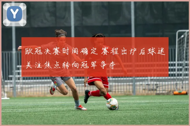 欧冠决赛时间确定 赛程出炉后球迷关注焦点转向冠军争夺