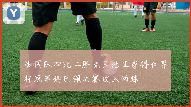 法国队四比二胜克罗地亚夺得世界杯冠军姆巴佩决赛攻入两球