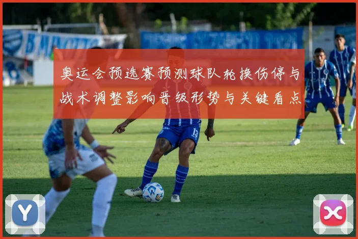 奥运会预选赛预测球队轮换伤停与战术调整影响晋级形势与关键看点