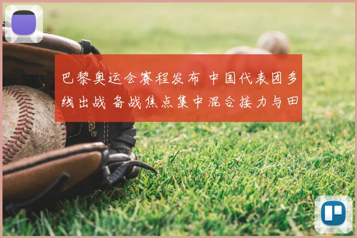 巴黎奥运会赛程发布 中国代表团多线出战 备战焦点集中混合接力与田径