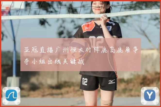 亚冠直播广州恒大对阵鹿岛鹿角争夺小组出线关键战