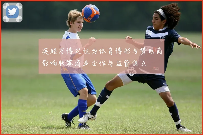 英超万博定位为体育博彩与赞助商影响联赛商业合作与监管焦点