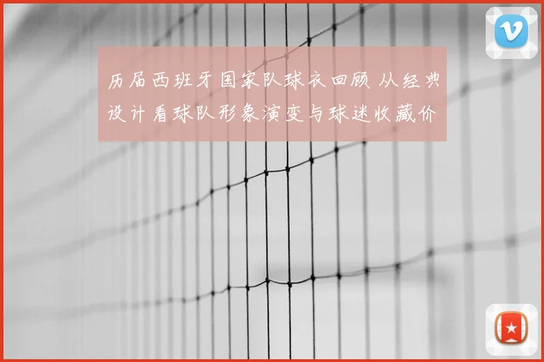 历届西班牙国家队球衣回顾 从经典设计看球队形象演变与球迷收藏价值