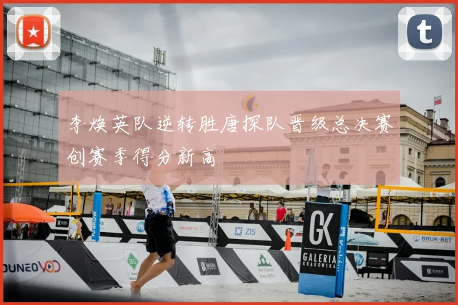 李焕英队逆转胜唐探队晋级总决赛创赛季得分新高