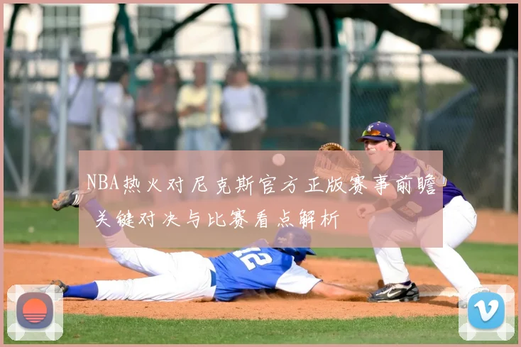 NBA热火对尼克斯官方正版赛事前瞻 关键对决与比赛看点解析