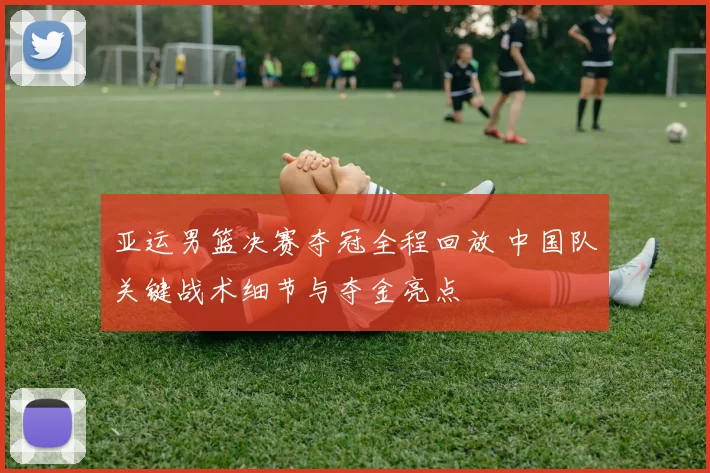 亚运男篮决赛夺冠全程回放 中国队关键战术细节与夺金亮点