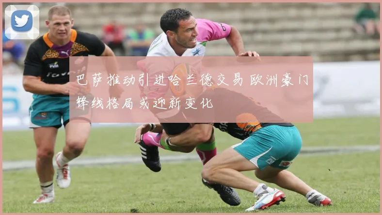 巴萨推动引进哈兰德交易 欧洲豪门锋线格局或迎新变化