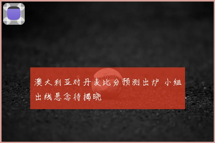 澳大利亚对丹麦比分预测出炉 小组出线悬念待揭晓