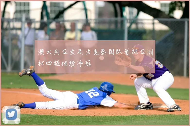 澳大利亚女足力克泰国队晋级亚洲杯四强继续冲冠