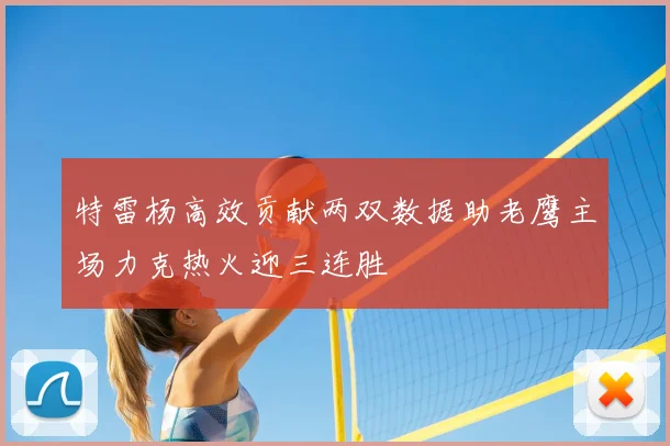 特雷杨高效贡献两双数据助老鹰主场力克热火迎三连胜