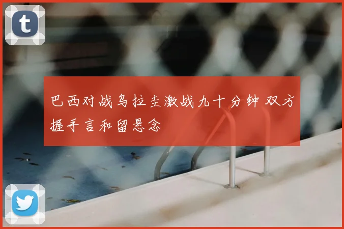 巴西对战乌拉圭激战九十分钟 双方握手言和留悬念
