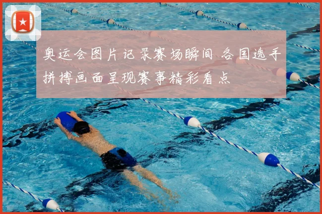 奥运会图片记录赛场瞬间 各国选手拼搏画面呈现赛事精彩看点