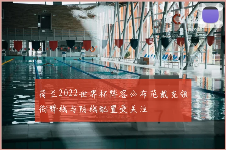 荷兰2022世界杯阵容公布范戴克领衔锋线与防线配置受关注