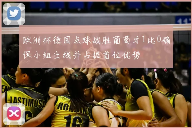 欧洲杯德国点球战胜葡萄牙1比0确保小组出线并占据首位优势