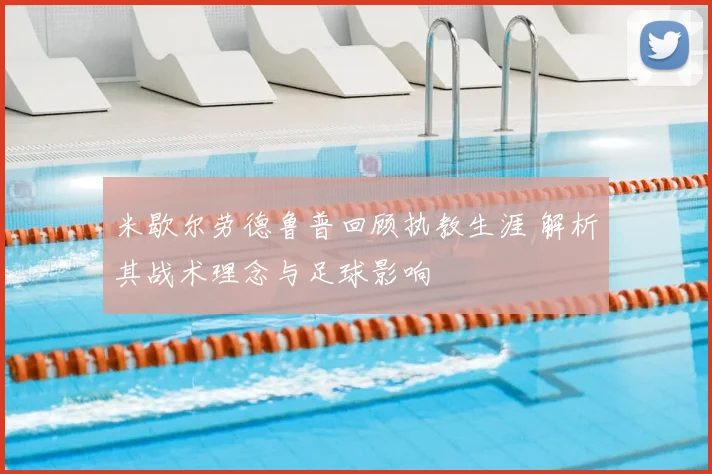 米歇尔劳德鲁普回顾执教生涯 解析其战术理念与足球影响