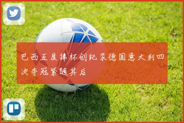 巴西五度捧杯创纪录德国意大利四次夺冠紧随其后