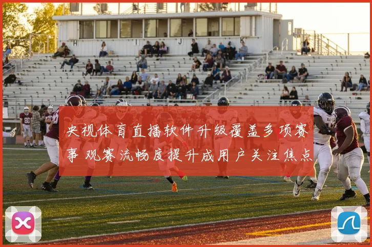 央视体育直播软件升级覆盖多项赛事 观赛流畅度提升成用户关注焦点