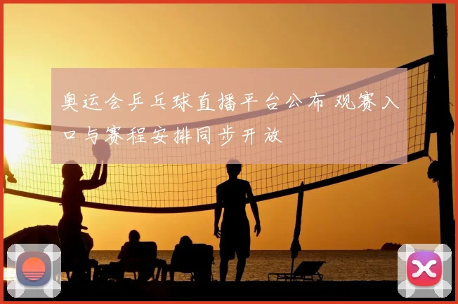 奥运会乒乓球直播平台公布 观赛入口与赛程安排同步开放