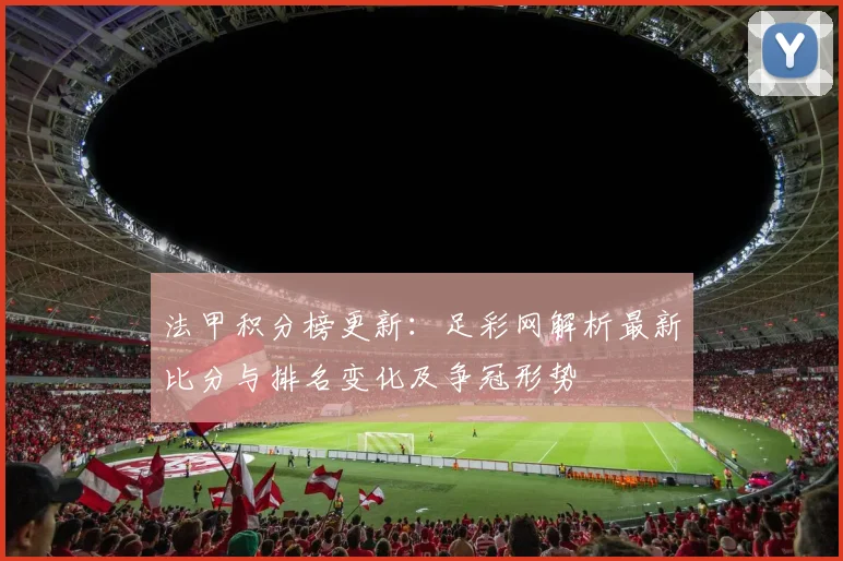 法甲积分榜更新：足彩网解析最新比分与排名变化及争冠形势