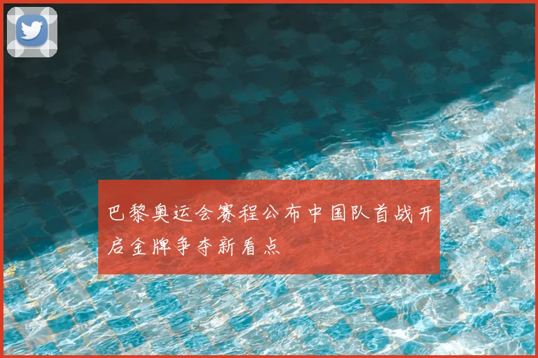 巴黎奥运会赛程公布中国队首战开启金牌争夺新看点