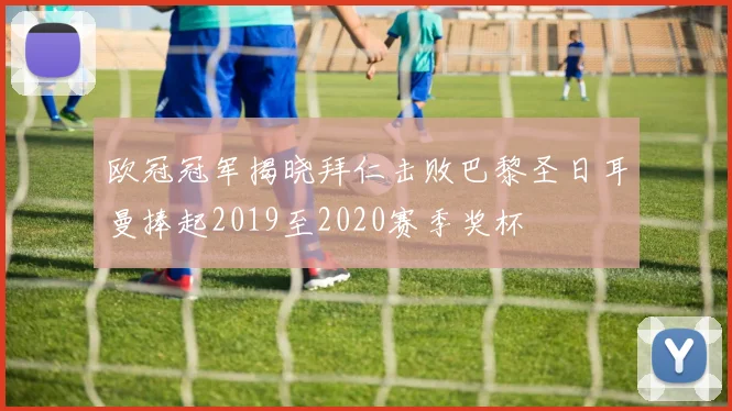 欧冠冠军揭晓拜仁击败巴黎圣日耳曼捧起2019至2020赛季奖杯