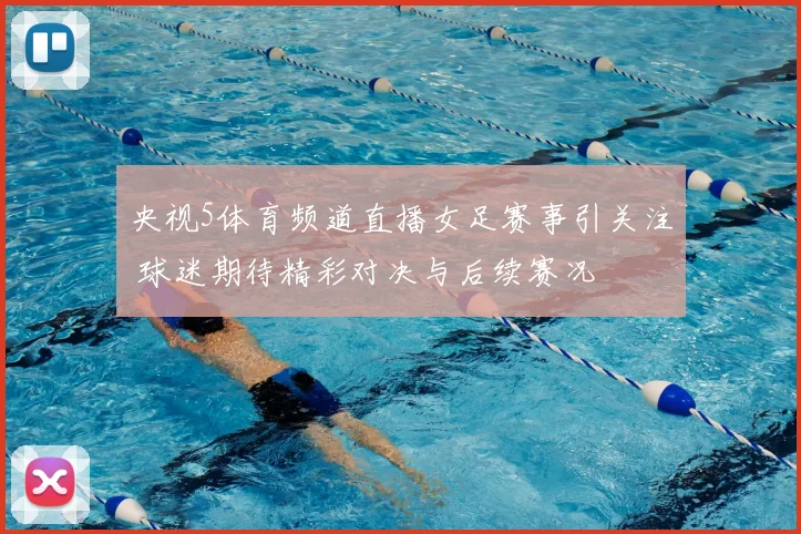 央视5体育频道直播女足赛事引关注 球迷期待精彩对决与后续赛况