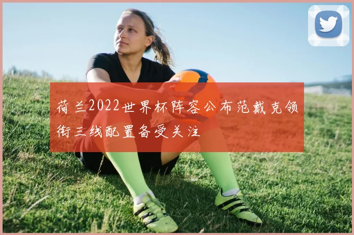 荷兰2022世界杯阵容公布范戴克领衔三线配置备受关注