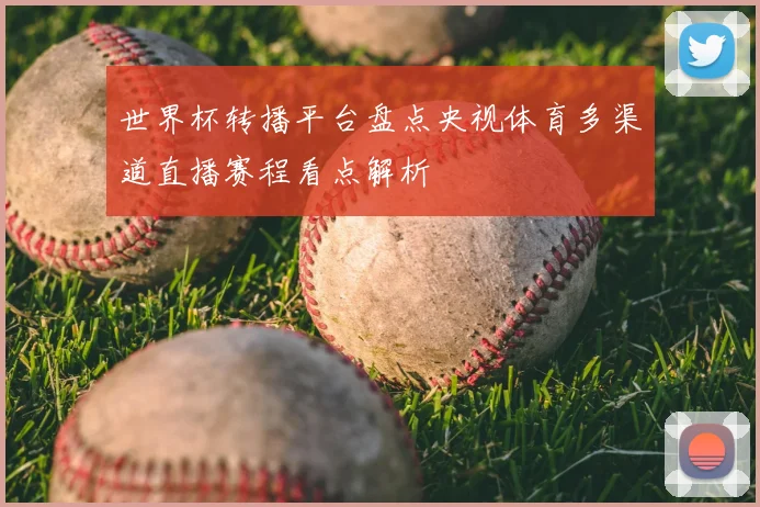 世界杯转播平台盘点央视体育多渠道直播赛程看点解析