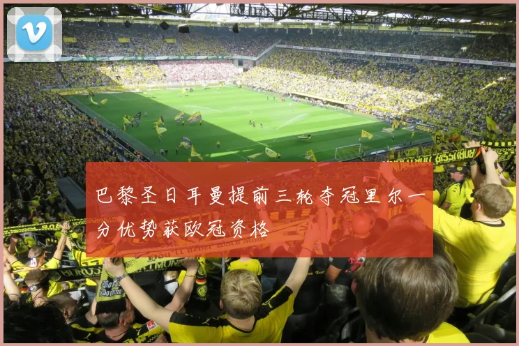 巴黎圣日耳曼提前三轮夺冠里尔一分优势获欧冠资格