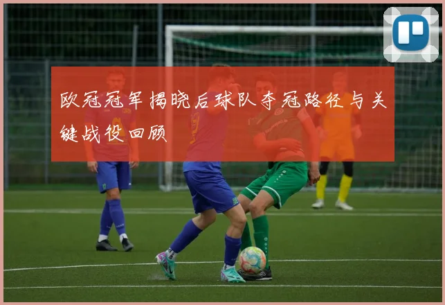 欧冠冠军揭晓后球队夺冠路径与关键战役回顾