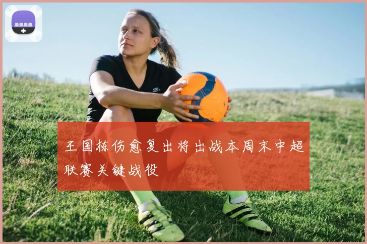 王国栋伤愈复出将出战本周末中超联赛关键战役