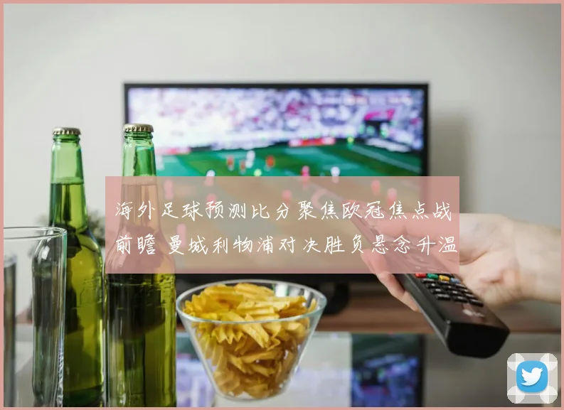 海外足球预测比分聚焦欧冠焦点战前瞻 曼城利物浦对决胜负悬念升温