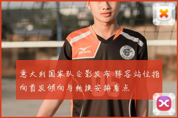 意大利国家队合影发布 阵容站位指向首发倾向与轮换安排看点