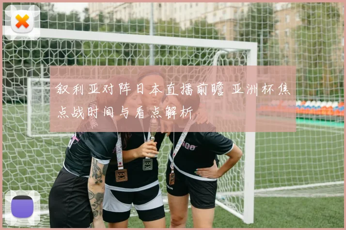 叙利亚对阵日本直播前瞻 亚洲杯焦点战时间与看点解析