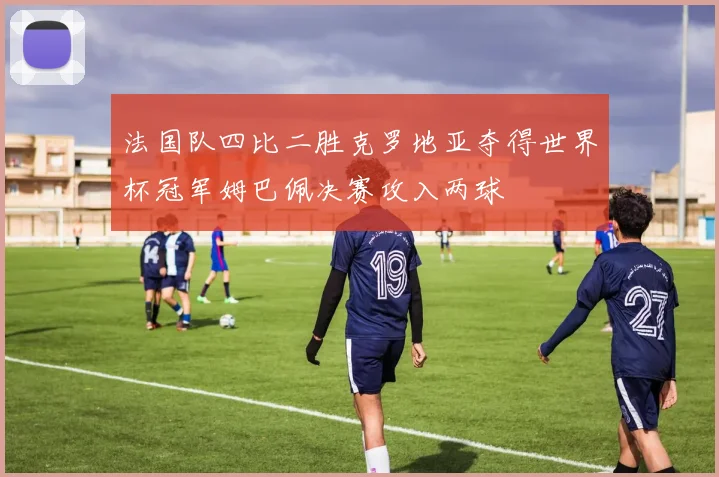 法国队四比二胜克罗地亚夺得世界杯冠军姆巴佩决赛攻入两球