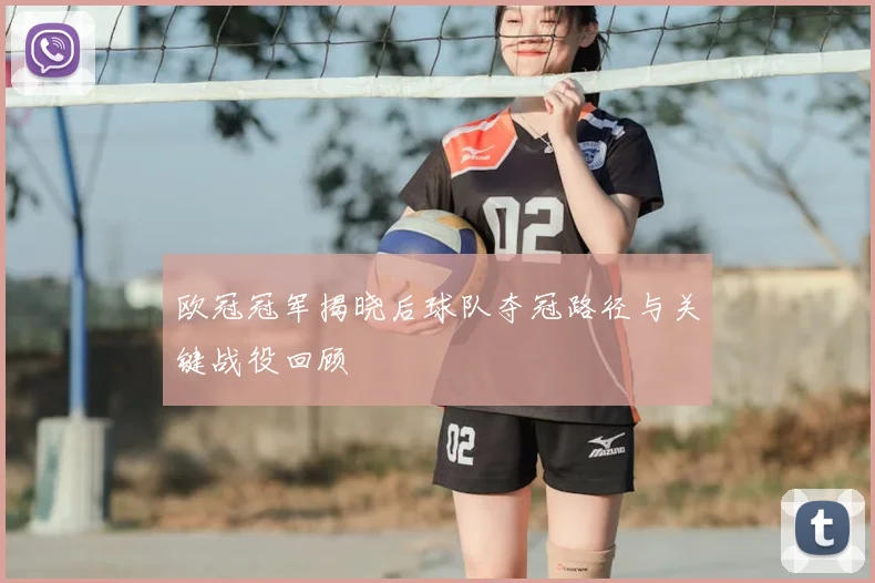 欧冠冠军揭晓后球队夺冠路径与关键战役回顾