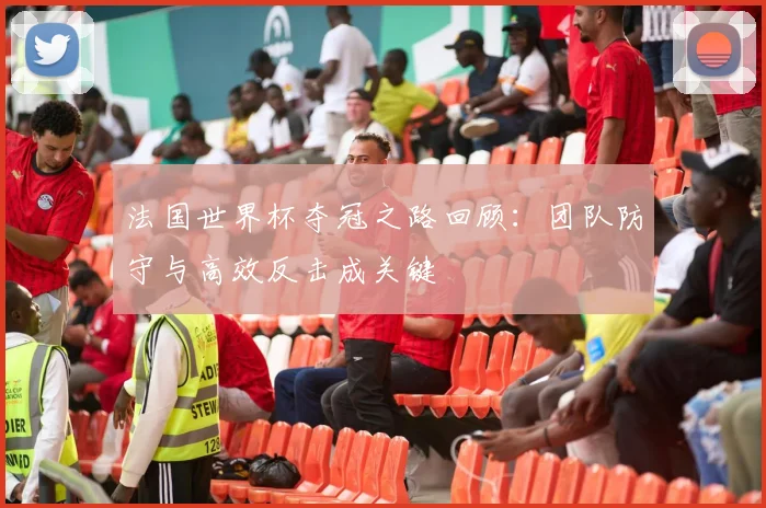 法国世界杯夺冠之路回顾：团队防守与高效反击成关键