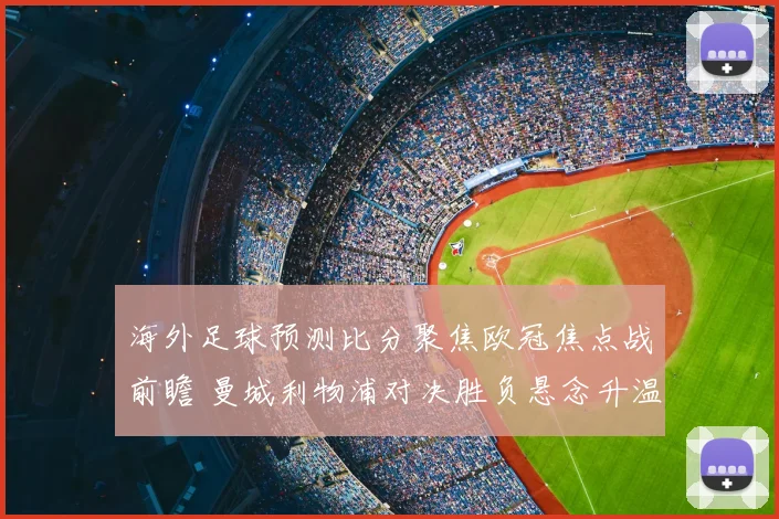 海外足球预测比分聚焦欧冠焦点战前瞻 曼城利物浦对决胜负悬念升温