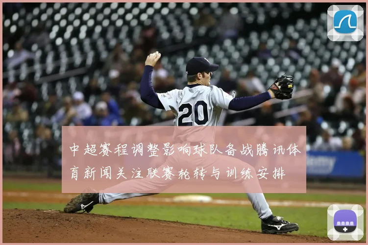 中超赛程调整影响球队备战腾讯体育新闻关注联赛轮转与训练安排
