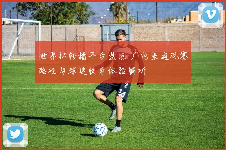 世界杯转播平台盘点 广电渠道观赛路径与球迷收看体验解析