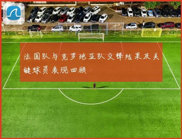 法国队与克罗地亚队交锋结果及关键球员表现回顾