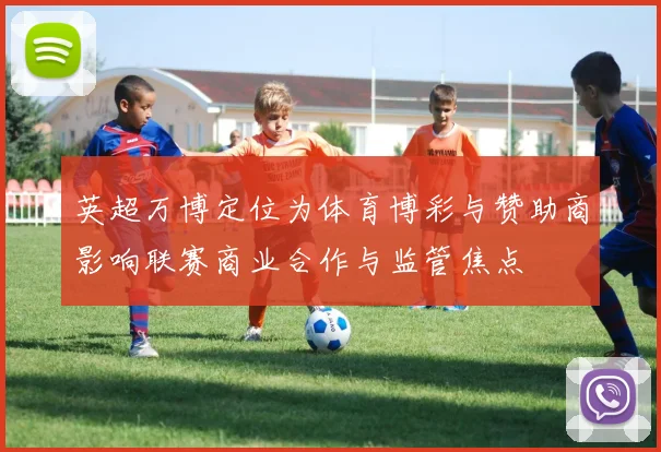 英超万博定位为体育博彩与赞助商影响联赛商业合作与监管焦点
