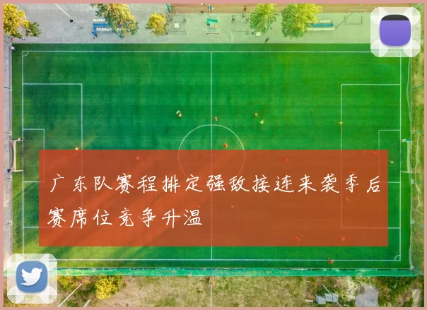 广东队赛程排定强敌接连来袭季后赛席位竞争升温