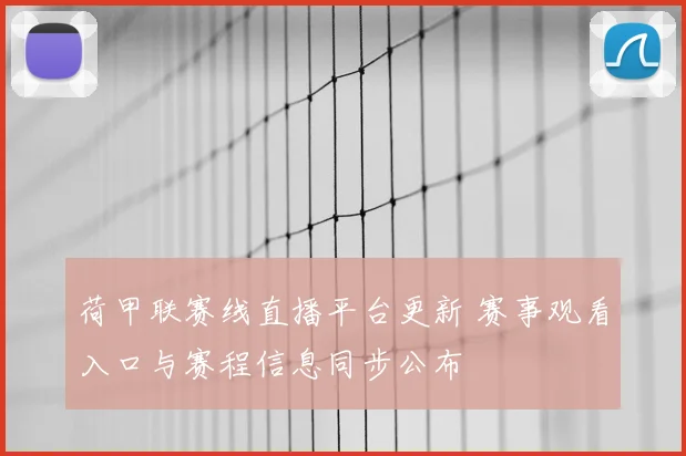 荷甲联赛线直播平台更新 赛事观看入口与赛程信息同步公布