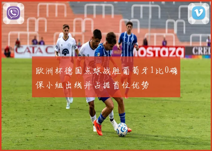 欧洲杯德国点球战胜葡萄牙1比0确保小组出线并占据首位优势