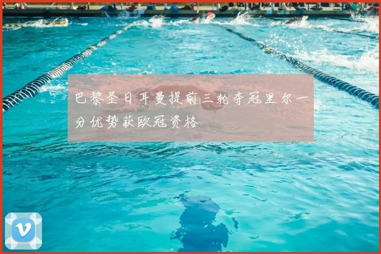 巴黎圣日耳曼提前三轮夺冠里尔一分优势获欧冠资格