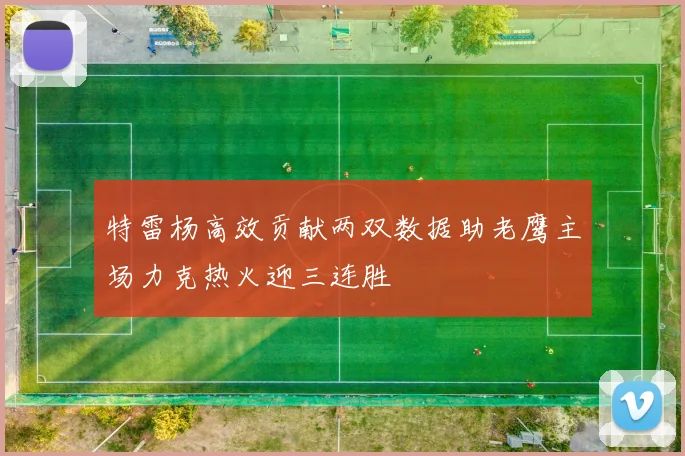 特雷杨高效贡献两双数据助老鹰主场力克热火迎三连胜