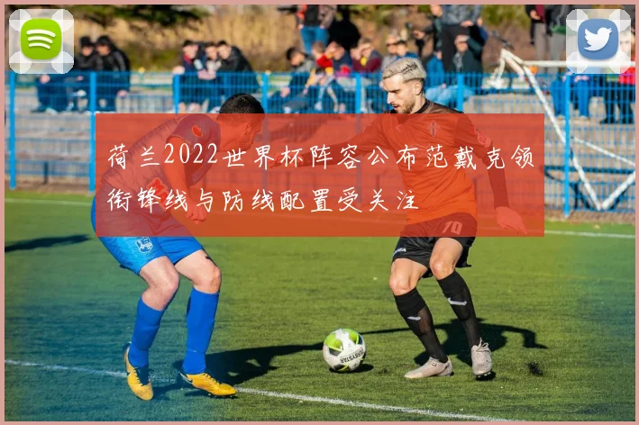 荷兰2022世界杯阵容公布范戴克领衔锋线与防线配置受关注