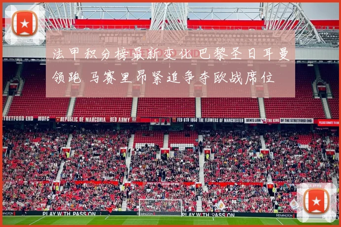 法甲积分榜最新变化 巴黎圣日耳曼领跑 马赛里昂紧追争夺欧战席位
